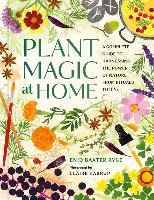 Plant Magic at Home: A Complete Guide to Harnessing the Power of Nature from Rituals to Diys