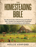 The Homesteading Bible: The Ultimate Guide to Off-Grid Living and Traditional Skills Transform Your Backyard into a Sustainable Mini-Farm and Quickly Beco