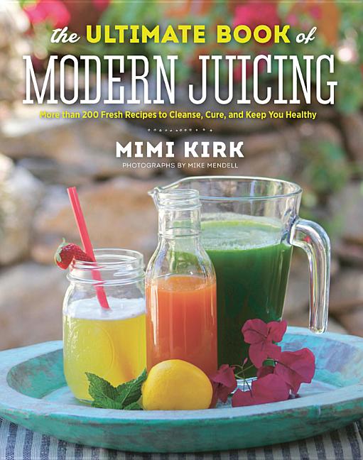 The Ultimate Book of Modern Juicing: More Than 200 Fresh Recipes to Cleanse, Cure, and Keep You Healthy