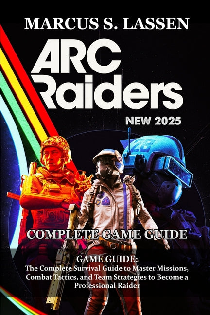 ARC Raiders GAME GUIDE: The Complete Survival Guide to Master Missions, Combat Tactics, and Team Strategies to Become a Professional Raider