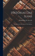 Histórias das Ilhas: Reminiscencias dos Açores e da Madeira