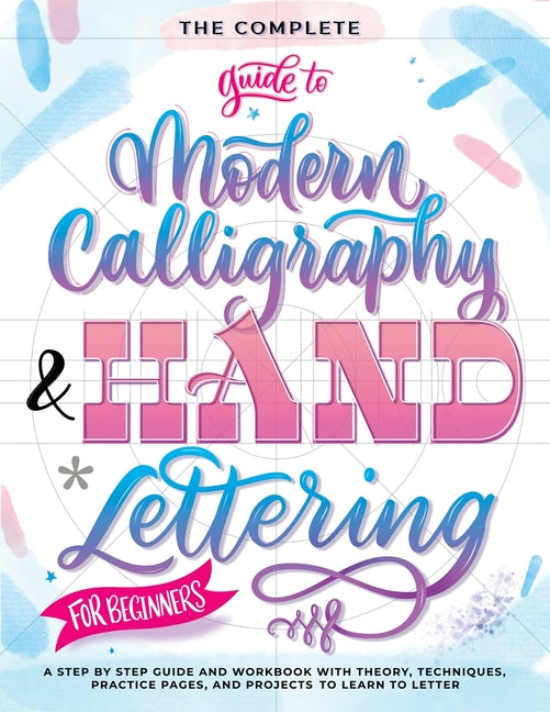 The Complete Guide to Modern Calligraphy & Hand Lettering for Beginners: A Step by Step Guide and Workbook with Theory, Techniques, Practice Pages and Pro