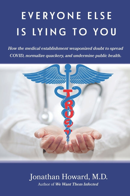 Everyone Else is Lying to You: How our medical establishment weaponized doubt to spread COVID, normalize quackery, and undermine public health