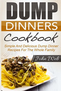 Dump Dinners: Dump Dinners Cookbook - Simple And Delicious Dump Dinner Recipes For The Whole Family