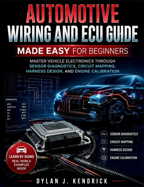 Automotive Wiring and ECU Guide Made Easy for Beginners: Master Vehicle Electronics Through Sensor Diagnostics, Circuit Mapping, Harness Design, And E