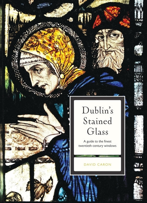Dublin's Stained Glass: A Guide to the Finest Twentieth-Century Windows