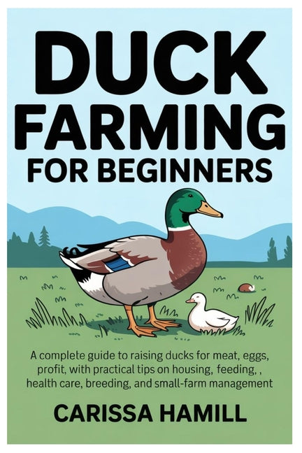 Duck Farming for Beginners: A Complete Guide to Raising Ducks for Meat, Eggs, and Profit, With Practical Tips on Housing, Feeding, Health Care, Breedi